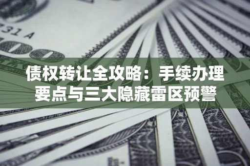 武汉债权转让全攻略：手续办理要点与三大隐藏雷区预警
