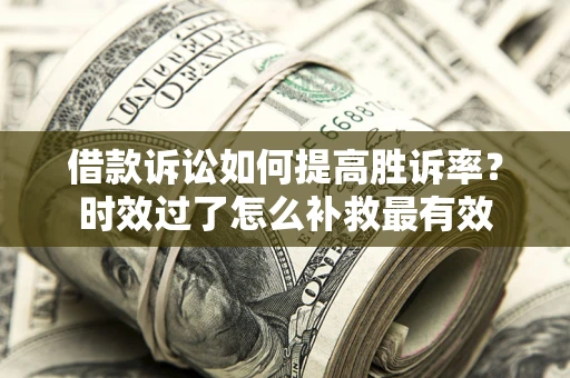 武汉借款诉讼如何提高胜诉率？时效过了怎么补救最有效