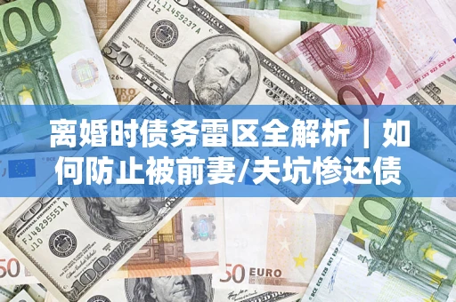 武汉离婚时债务雷区全解析｜如何防止被前妻/夫坑惨还债？