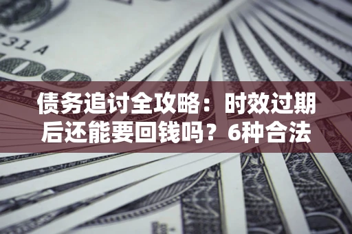 武汉债务追讨全攻略：时效过期后还能要回钱吗？6种合法手段助你维权