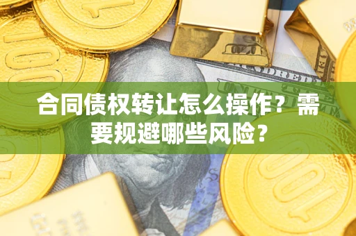 武汉合同债权转让怎么操作？需要规避哪些风险？