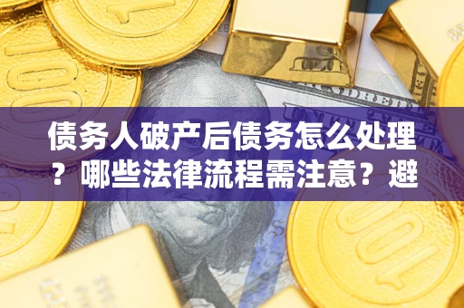 武汉债务人破产后债务怎么处理？哪些法律流程需注意？避免踩坑指南