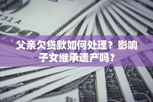 武汉父亲欠贷款如何处理?影响子女继承遗产吗? 武汉父亲欠贷款如何处理?影响子女继承遗产吗?