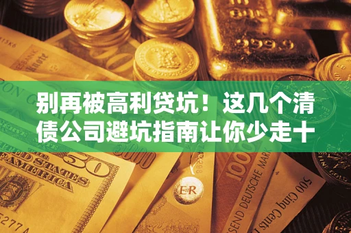 武汉别再被高利贷坑！这几个清债公司避坑指南让你少走十年弯路