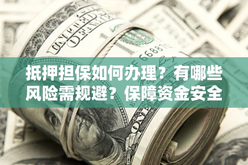 武汉抵押担保如何办理？有哪些风险需规避？保障资金安全