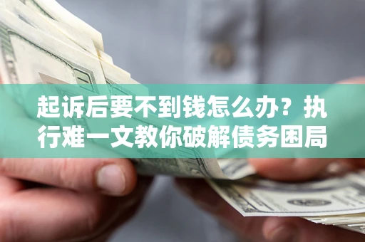 武汉起诉后要不到钱怎么办？执行难一文教你破解债务困局