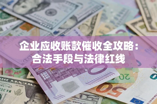武汉企业应收账款催收全攻略：合法手段与法律红线
