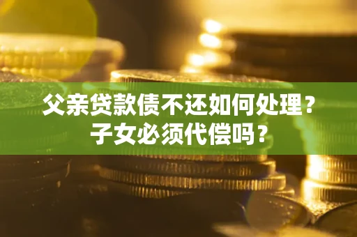 武汉父亲贷款债不还如何处理？子女必须代偿吗？