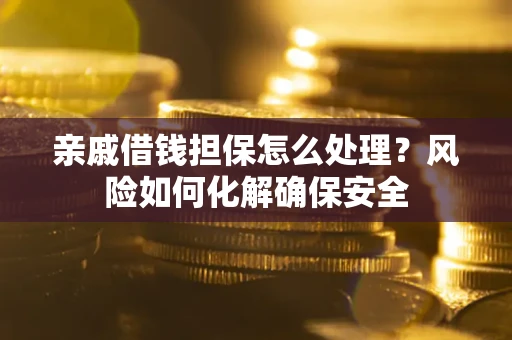 武汉亲戚借钱担保怎么处理？风险如何化解确保安全