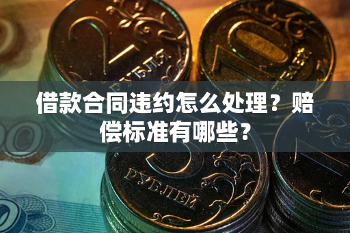 武汉借款合同违约怎么处理？赔偿标准有哪些？