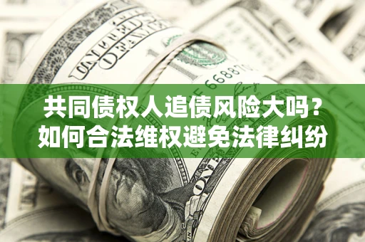 武汉共同债权人追债风险大吗?如何合法维权避免法律纠纷? 武汉共同债权人追债风险大吗?如何合法维权避免法律纠纷?