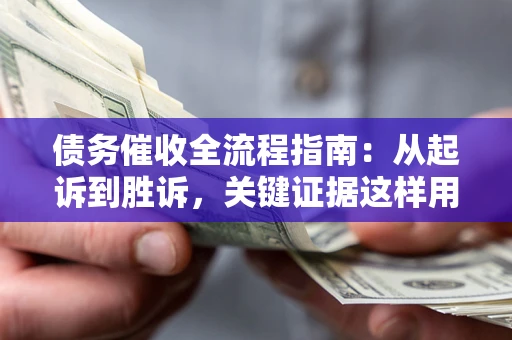 武汉债务催收全流程指南：从起诉到胜诉，关键证据这样用