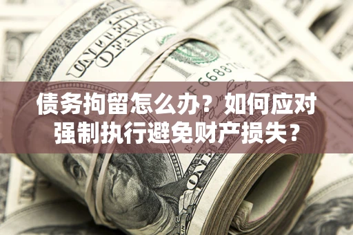 武汉债务拘留怎么办？如何应对强制执行避免财产损失？