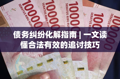 武汉债务纠纷化解指南 | 一文读懂合法有效的追讨技巧