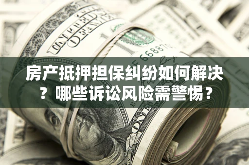 武汉房产抵押担保纠纷如何解决？哪些诉讼风险需警惕？