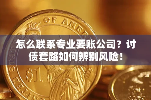 武汉怎么联系专业要账公司？讨债套路如何辨别风险！