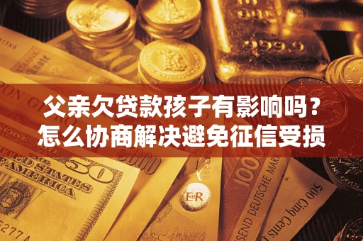 武汉父亲欠贷款孩子有影响吗？怎么协商解决避免征信受损？