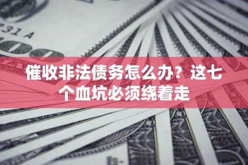武汉催收非法债务怎么办？这七个血坑必须绕着走