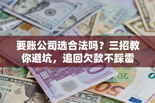武汉要账公司选合法吗？三招教你避坑，追回欠款不踩雷