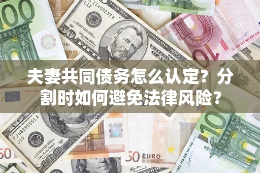 武汉夫妻共同债务怎么认定？分割时如何避免法律风险？