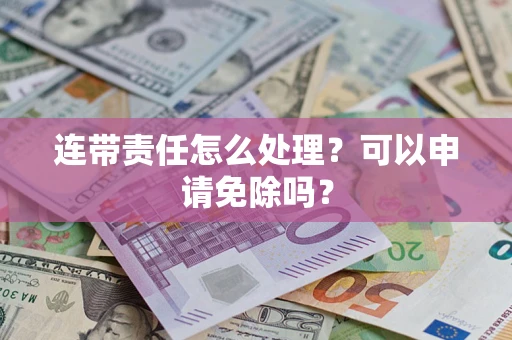 武汉连带责任怎么处理？可以申请免除吗？