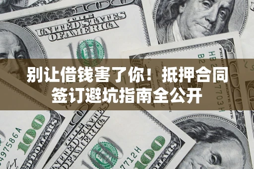 武汉别让借钱害了你！抵押合同签订避坑指南全公开