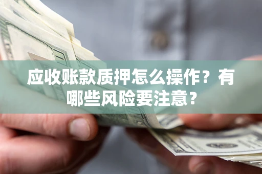 武汉应收账款质押怎么操作？有哪些风险要注意？